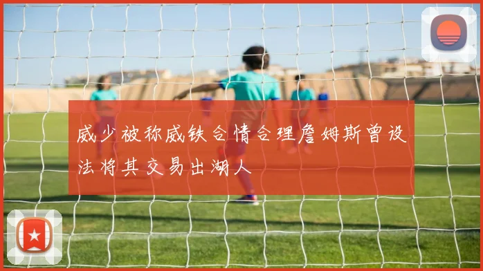 威少被称威铁合情合理詹姆斯曾设法将其交易出湖人