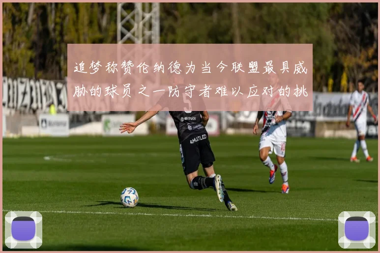 追梦称赞伦纳德为当今联盟最具威胁的球员之一防守者难以应对的挑战