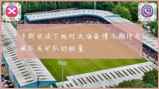 卡斯尔谈下轮对决准备情况期待与狼队或矿队的较量