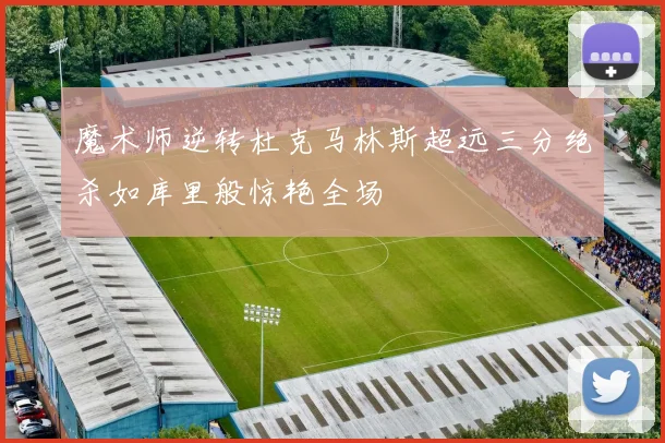 魔术师逆转杜克马林斯超远三分绝杀如库里般惊艳全场