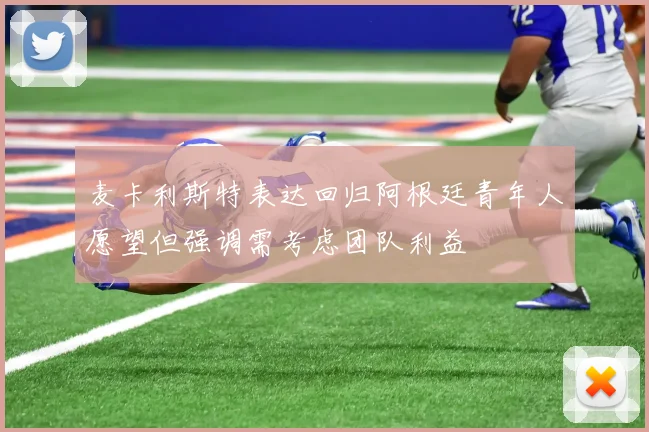麦卡利斯特表达回归阿根廷青年人愿望但强调需考虑团队利益