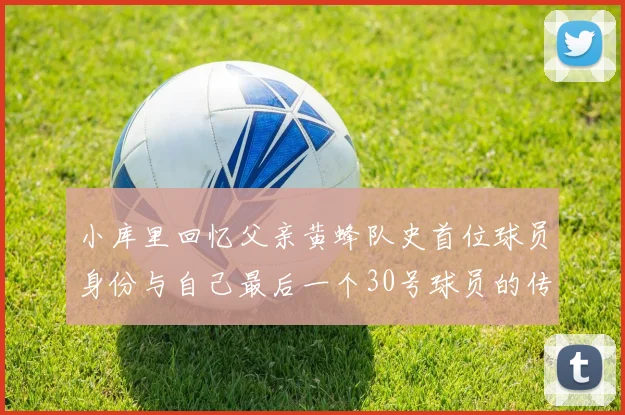 小库里回忆父亲黄蜂队史首位球员身份与自己最后一个30号球员的传承