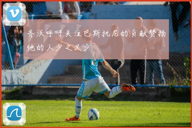 齐沃呼吁关注巴斯托尼的贡献赞扬他的人少之又少