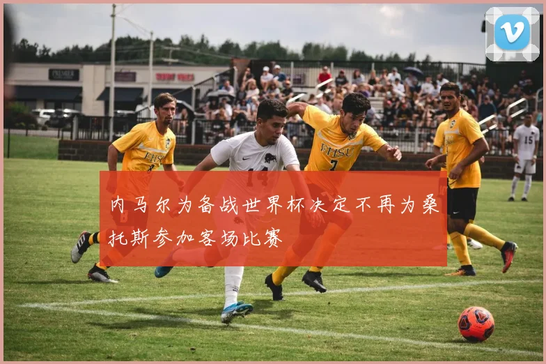 内马尔为备战世界杯决定不再为桑托斯参加客场比赛