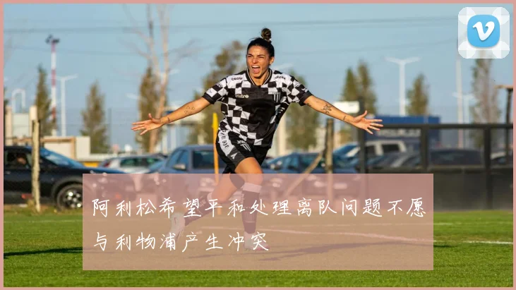 阿利松希望平和处理离队问题不愿与利物浦产生冲突