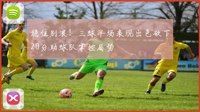 稳住别浪！三球半场表现出色砍下20分助球队掌控局势