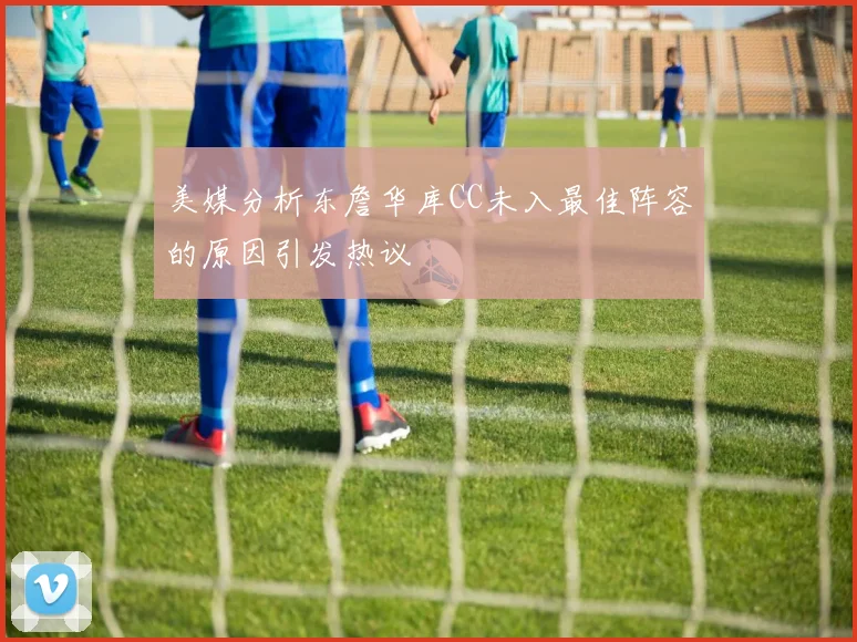 美媒分析东詹华库CC未入最佳阵容的原因引发热议
