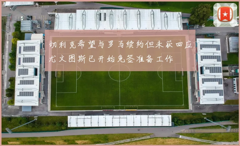 切利克希望与罗马续约但未获回应尤文图斯已开始免签准备工作