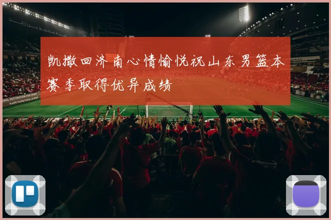 凯撒回济南心情愉悦祝山东男篮本赛季取得优异成绩