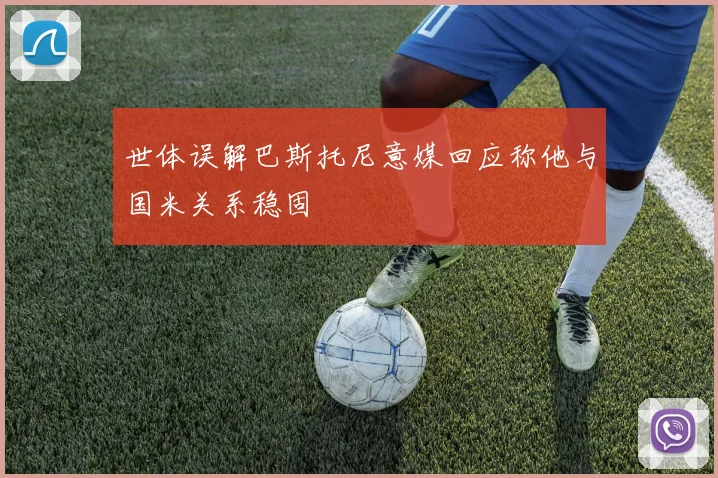 世体误解巴斯托尼意媒回应称他与国米关系稳固