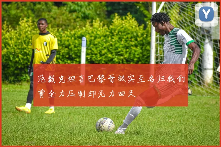 范戴克坦言巴黎晋级实至名归我们曾全力压制却无力回天