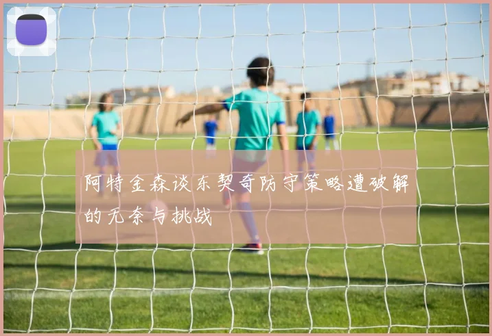 阿特金森谈东契奇防守策略遭破解的无奈与挑战